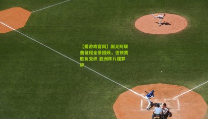 【爱游戏官网】国足阿联酋征程全景回顾，世预赛胜负交织 亚洲杯八强梦碎