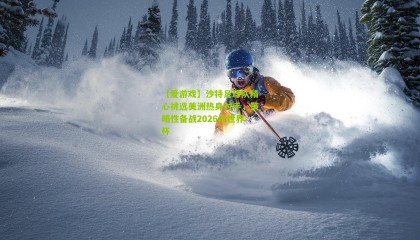 【爱游戏】沙特足球队精心挑选美洲热身对手，策略性备战2026年世界杯