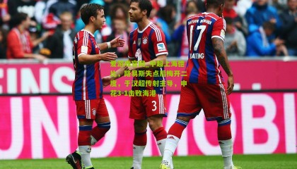 爱游戏官网_中超上海德比，路易斯失点后梅开二度，于汉超传射主导，申花3-1击败海港