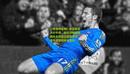 【爱游戏官网】申花再交天价学费，前任洋帅赢得国际足联近亿赔偿裁决，俱乐部管理再响警钟