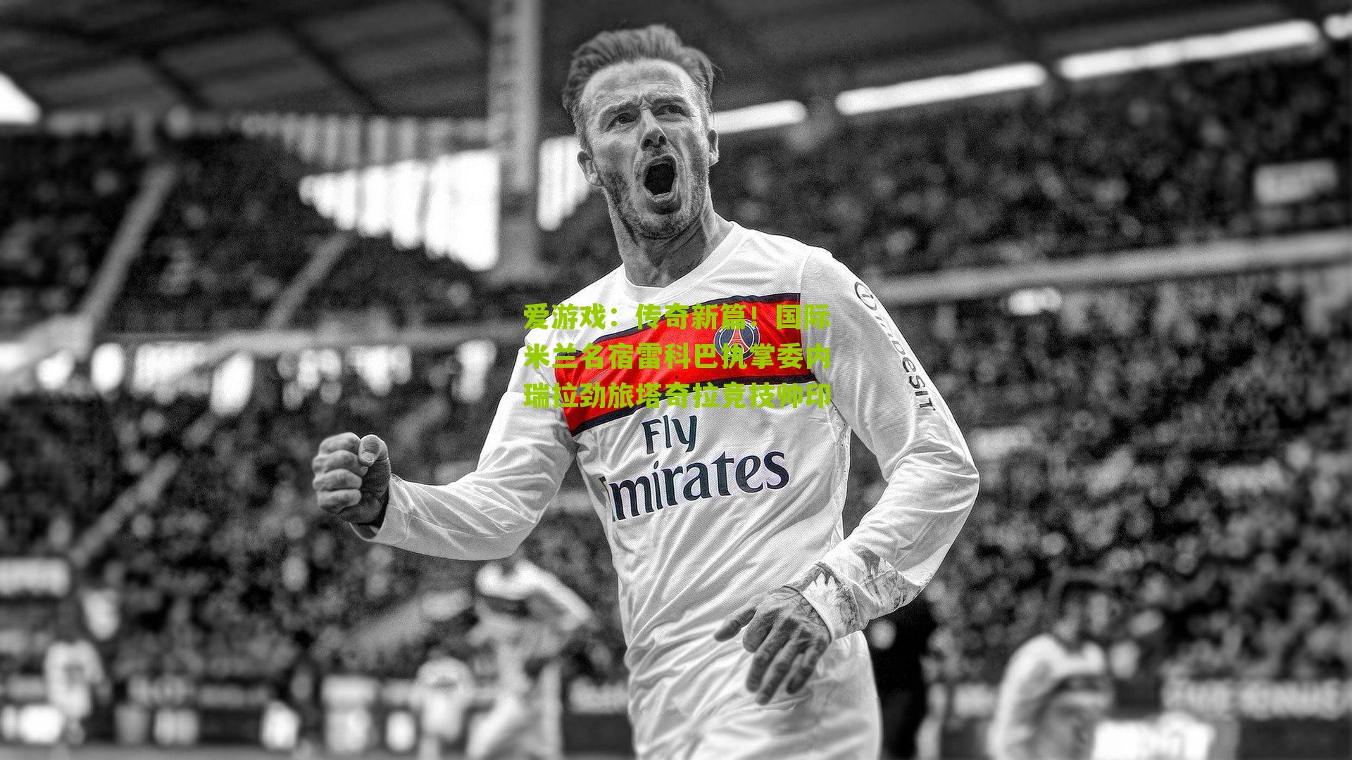 传奇新篇！国际米兰名宿雷科巴执掌委内瑞拉劲旅塔奇拉竞技帅印