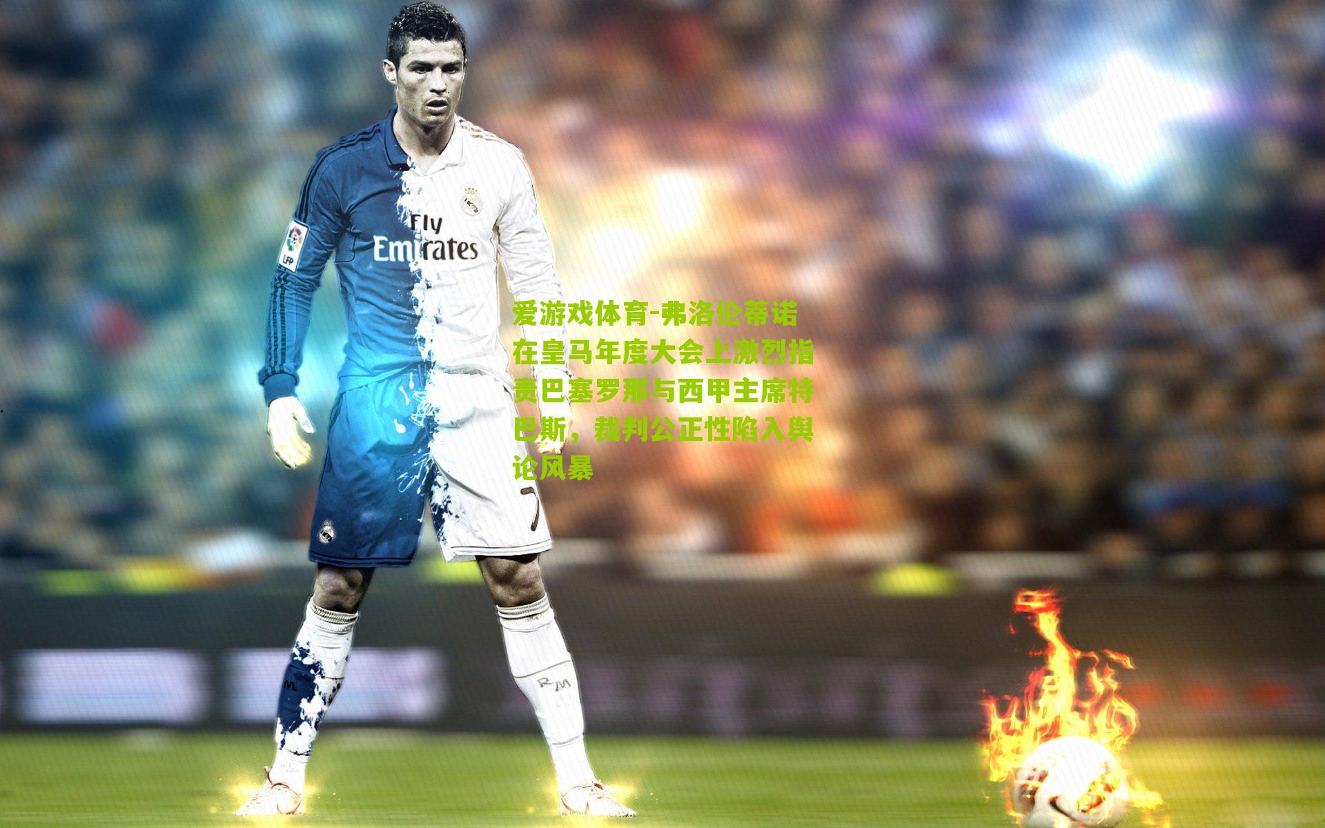 弗洛伦蒂诺在皇马年度大会上激烈指责巴塞罗那与西甲主席特巴斯，裁判公正性陷入舆论风暴