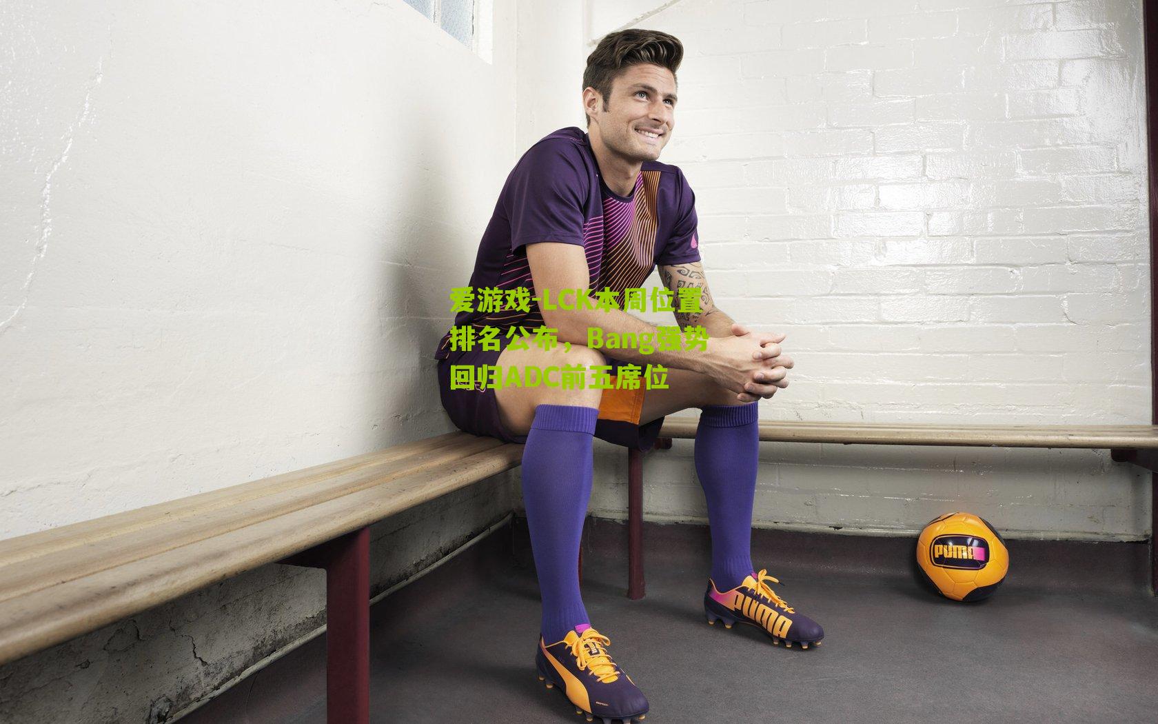 LCK本周位置排名公布，Bang强势回归ADC前五席位