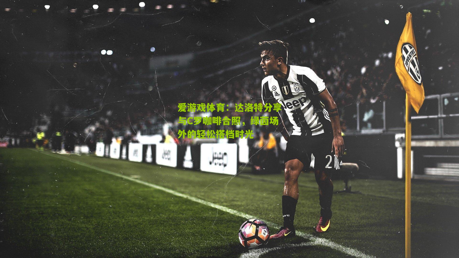 达洛特分享与C罗咖啡合照，绿茵场外的轻松搭档时光