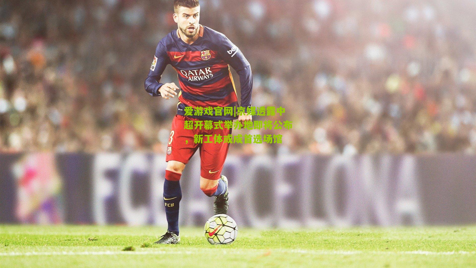 京媒透露中超开幕式举办地即将公布，新工体或成首选场馆