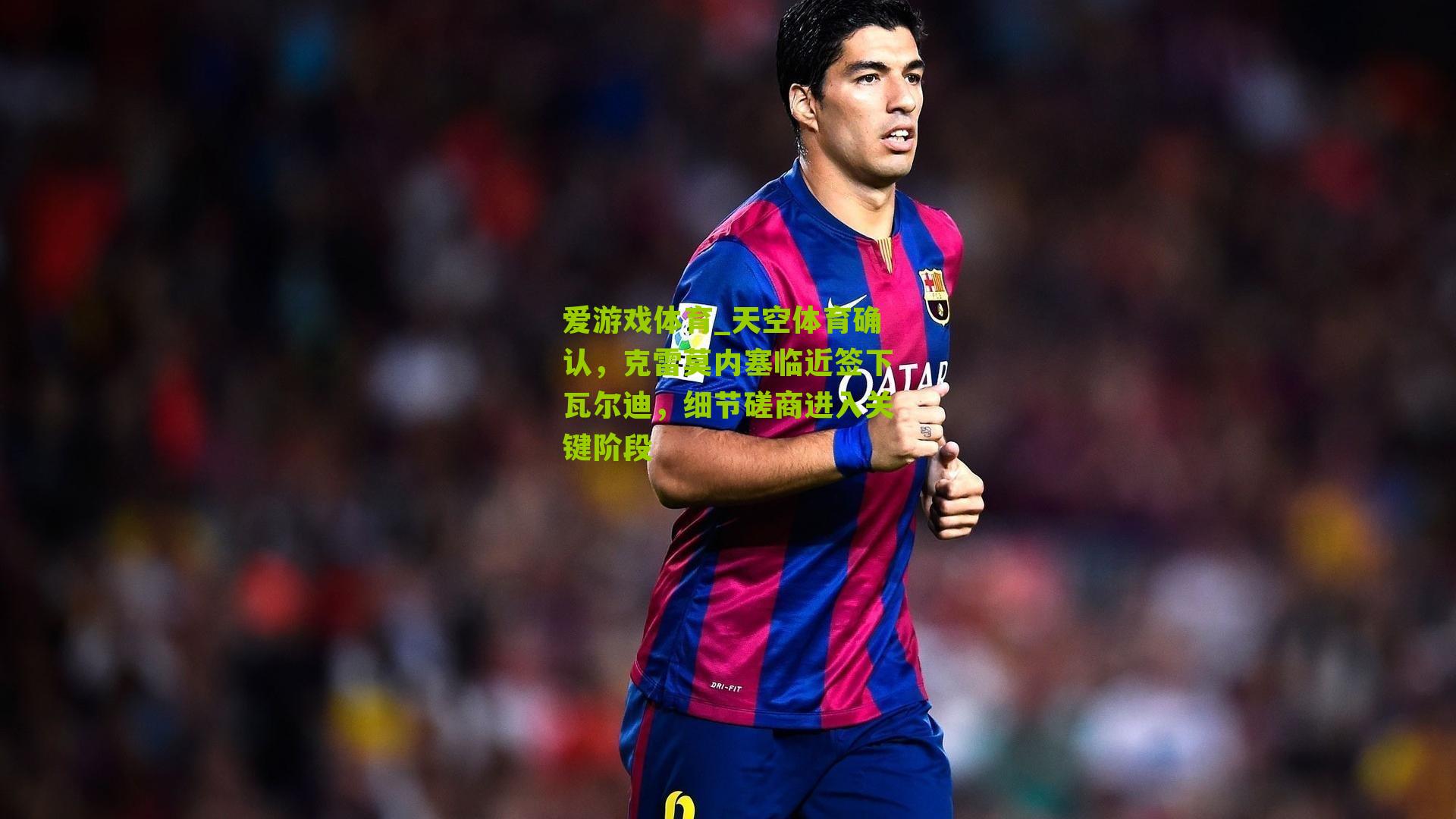 天空体育确认，克雷莫内塞临近签下瓦尔迪，细节磋商进入关键阶段