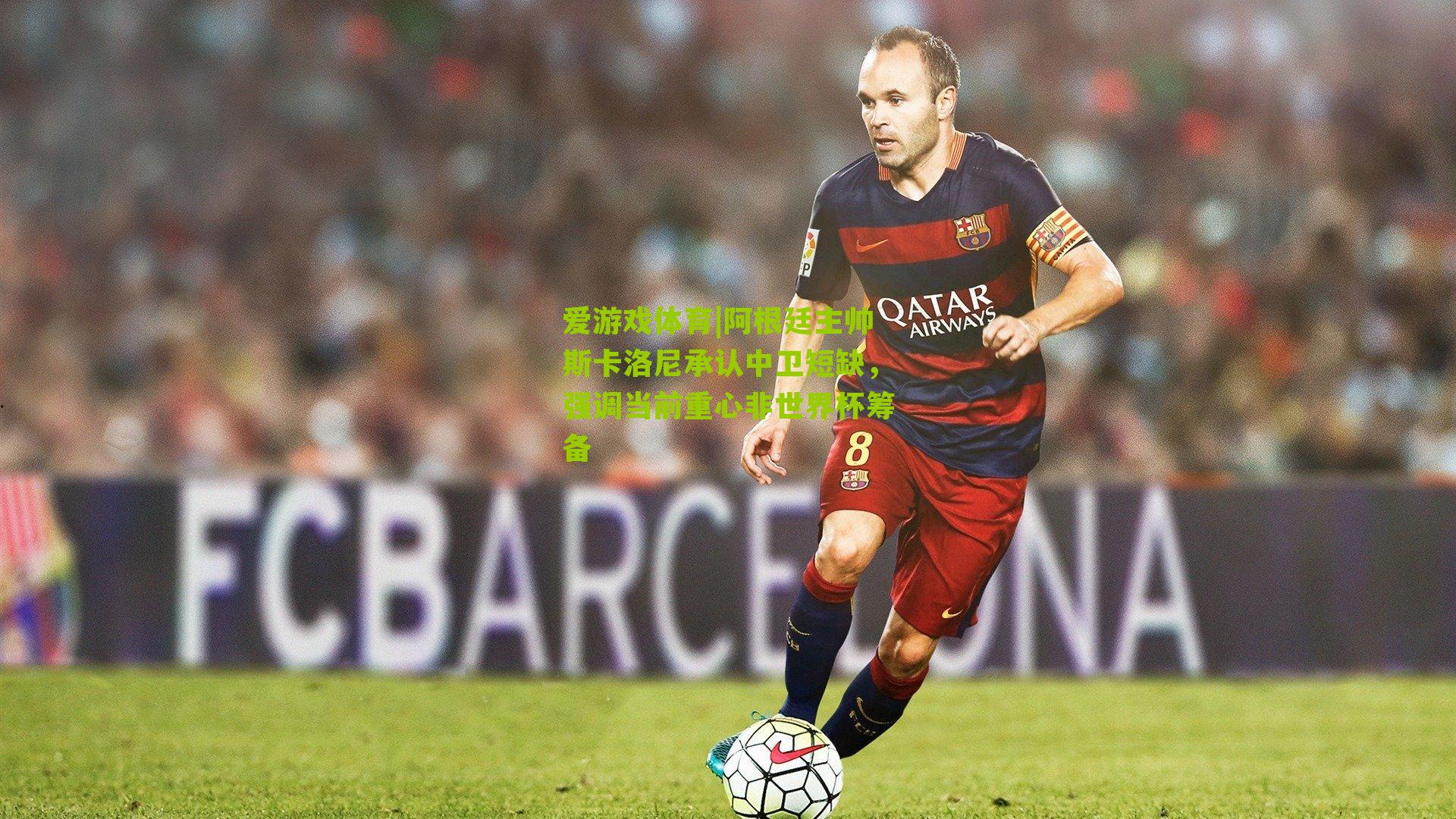 阿根廷主帅斯卡洛尼承认中卫短缺,强调当前重心非世界杯筹备